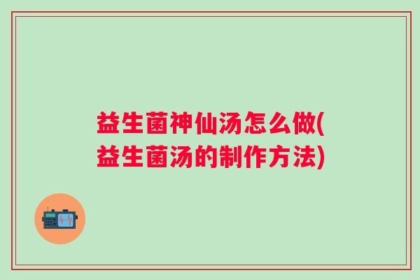 益生菌神仙汤怎么做(益生菌汤的制作方法)