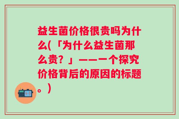 益生菌价格很贵吗为什么(「为什么益生菌那么贵？」——一个探究价格背后的原因的标题。)