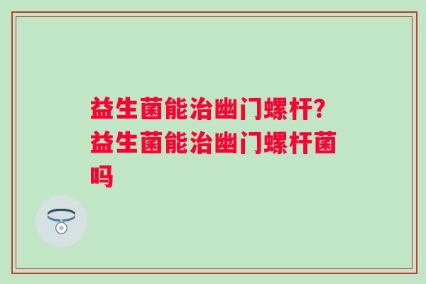 益生菌能治幽门螺杆？益生菌能治幽门螺杆菌吗