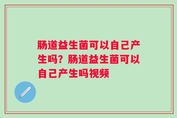 肠道益生菌可以自己产生吗？肠道益生菌可以自己产生吗视频