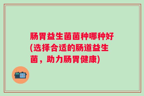 肠胃益生菌菌种哪种好(选择合适的肠道益生菌，助力肠胃健康)