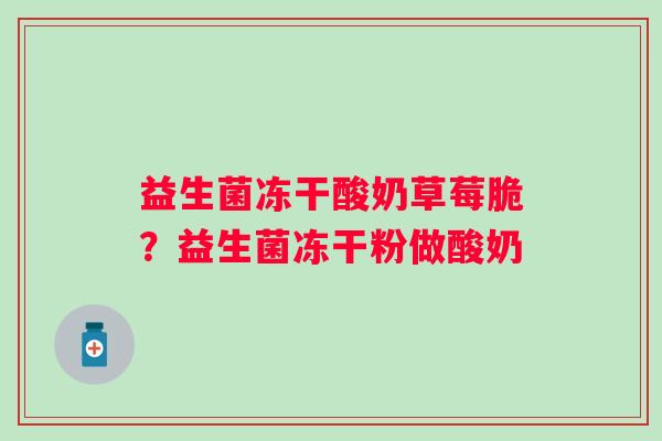 益生菌冻干酸奶草莓脆？益生菌冻干粉做酸奶