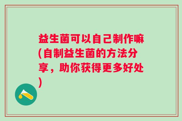 益生菌可以自己制作嘛(自制益生菌的方法分享，助你获得更多好处)