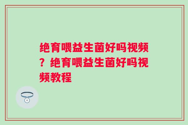 绝育喂益生菌好吗视频?绝育喂益生菌好吗视频教程 绝育喂益生菌好吗视频?绝育喂益生菌好吗视频教程