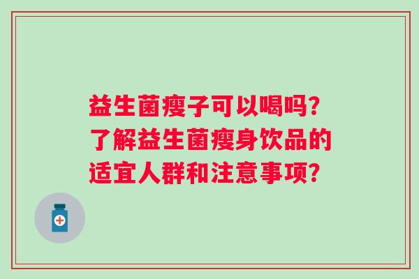 益生菌瘦子可以喝吗?了解益生菌瘦身饮品的适宜人群和注意事项? 益生菌瘦子可以喝吗?了解益生菌瘦身饮品的适宜人群和注意事项?
