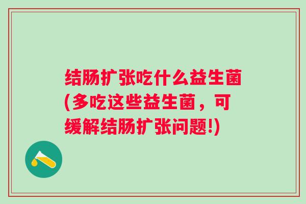 结肠扩张吃什么益生菌(多吃这些益生菌,可缓解结肠扩张问题!) 结肠扩张吃什么益生菌(多吃这些益生菌,可缓解结肠扩张问题!)
