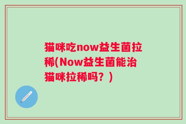 猫咪吃now益生菌拉稀(Now益生菌能猫咪拉稀吗?) 猫咪吃now益生菌拉稀(Now益生菌能猫咪拉稀吗?)