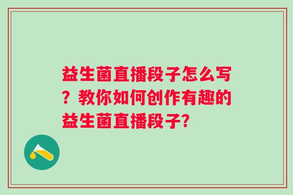 益生菌直播段子怎么写？教你如何创作有趣的益生菌直播段子？