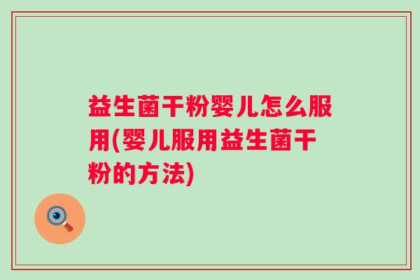 益生菌干粉婴儿怎么服用(婴儿服用益生菌干粉的方法)