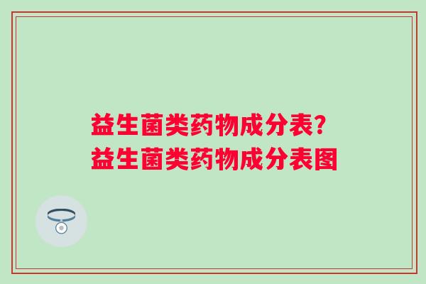益生菌类成分表?益生菌类成分表图 益生菌类成分表?益生菌类成分表图