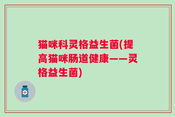 猫咪科灵格益生菌(提高猫咪肠道健康——灵格益生菌) 猫咪科灵格益生菌(提高猫咪肠道健康——灵格益生菌)