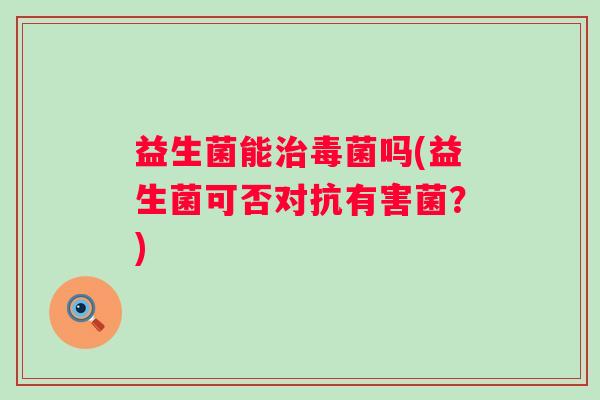 益生菌能毒菌吗(益生菌可否对抗有害菌?) 益生菌能毒菌吗(益生菌可否对抗有害菌?)
