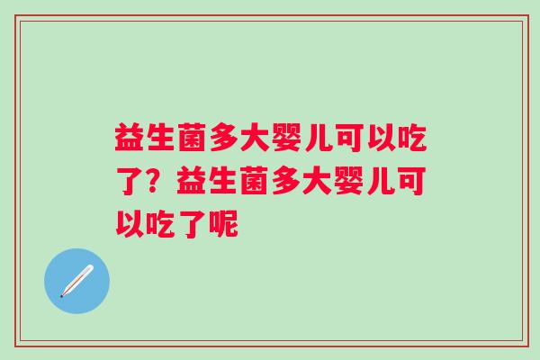 益生菌多大婴儿可以吃了?益生菌多大婴儿可以吃了呢 益生菌多大婴儿可以吃了?益生菌多大婴儿可以吃了呢