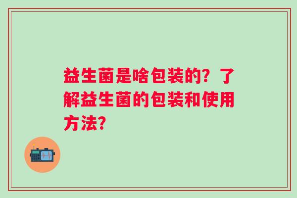益生菌是啥包装的？了解益生菌的包装和使用方法？