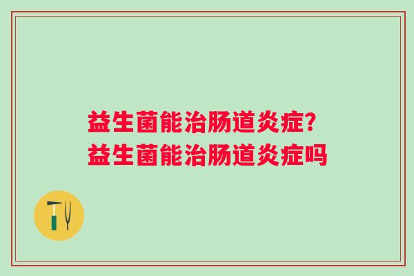 益生菌能肠道?益生菌能肠道吗 益生菌能肠道?益生菌能肠道吗