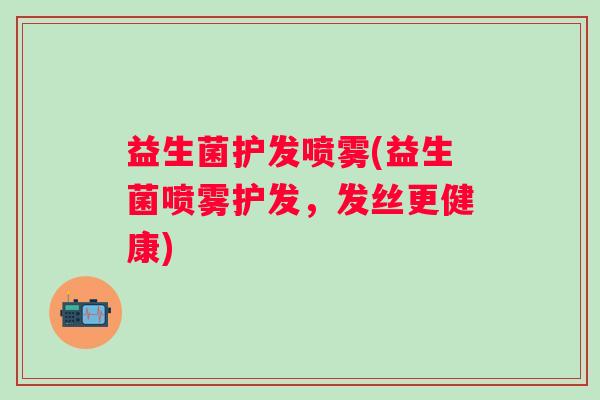 益生菌护发喷雾(益生菌喷雾护发，发丝更健康)