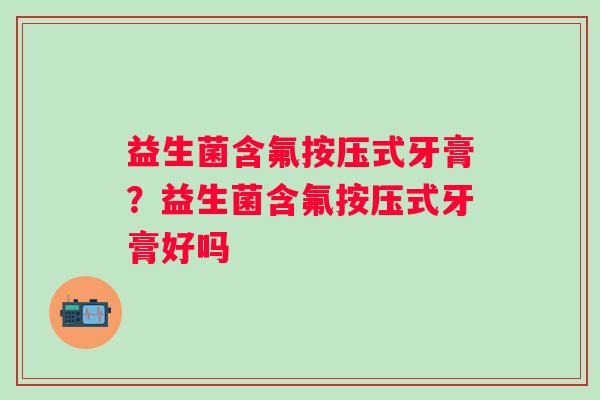 益生菌含氟按压式牙膏？益生菌含氟按压式牙膏好吗