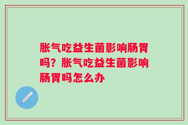 吃益生菌影响肠胃吗？吃益生菌影响肠胃吗怎么办