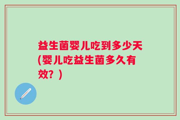 益生菌婴儿吃到多少天(婴儿吃益生菌多久有效?) 益生菌婴儿吃到多少天(婴儿吃益生菌多久有效?)