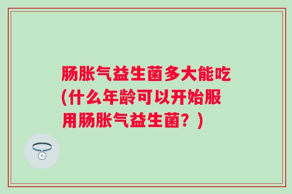 肠益生菌多大能吃(什么年龄可以开始服用肠益生菌?) 肠益生菌多大能吃(什么年龄可以开始服用肠益生菌?)