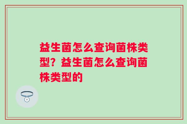 益生菌怎么查询菌株类型?益生菌怎么查询菌株类型的 益生菌怎么查询菌株类型?益生菌怎么查询菌株类型的