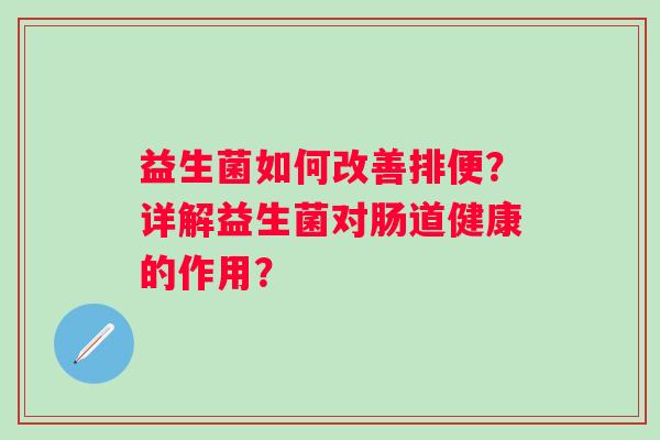 益生菌如何改善排便?详解益生菌对肠道健康的作用? 益生菌如何改善排便?详解益生菌对肠道健康的作用?