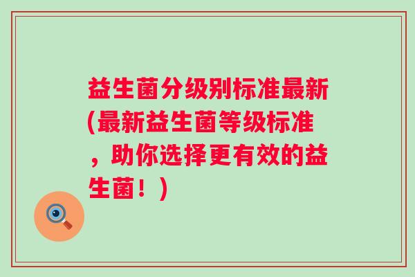 益生菌分级别标准新(新益生菌等级标准，助你选择更有效的益生菌！)