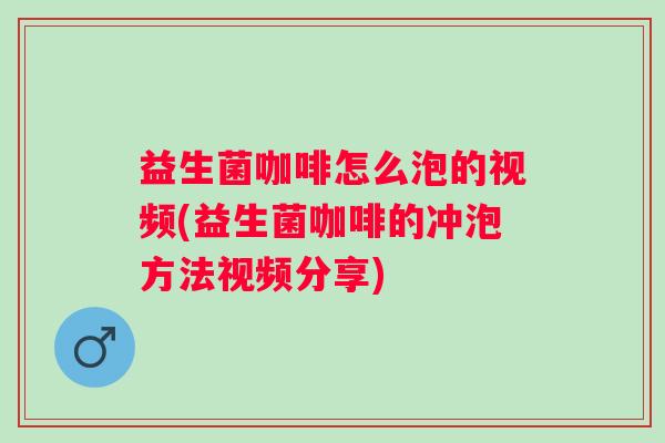 益生菌咖啡怎么泡的视频(益生菌咖啡的冲泡方法视频分享) 益生菌咖啡怎么泡的视频(益生菌咖啡的冲泡方法视频分享)