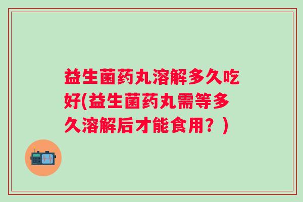 益生菌药丸溶解多久吃好(益生菌药丸需等多久溶解后才能食用？)