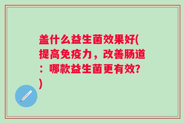 盖什么益生菌效果好(提高免疫力，改善肠道：哪款益生菌更有效？)