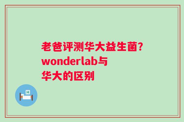 老爸评测华大益生菌？wonderlab与华大的区别