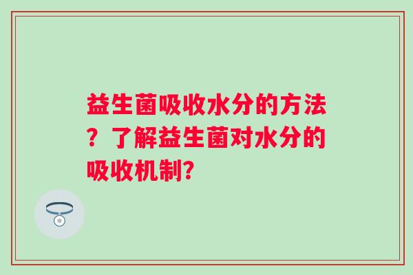 益生菌吸收水分的方法？了解益生菌对水分的吸收机制？