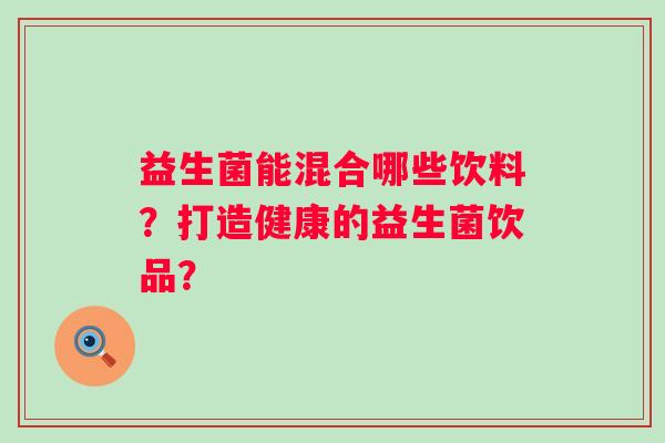 益生菌能混合哪些饮料？打造健康的益生菌饮品？