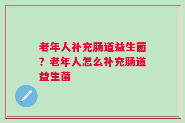 老年人补充肠道益生菌？老年人怎么补充肠道益生菌