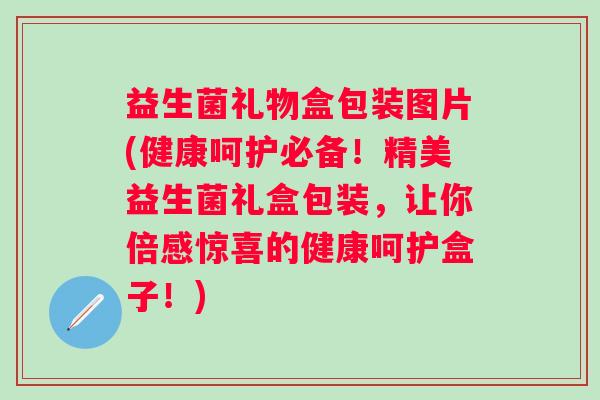 益生菌礼物盒包装图片(健康呵护必备!精美益生菌礼盒包装,让你倍感惊喜的健康呵护盒子!) 益生菌礼物盒包装图片(健康呵护必备!精美益生菌礼盒包装,让你倍感惊喜的健康呵护盒子!)