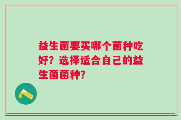 益生菌要买哪个菌种吃好?选择适合自己的益生菌菌种? 益生菌要买哪个菌种吃好?选择适合自己的益生菌菌种?