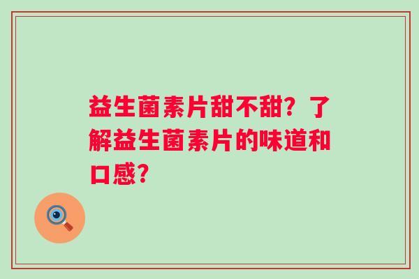 益生菌素片甜不甜？了解益生菌素片的味道和口感？