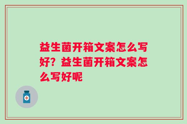 益生菌开箱文案怎么写好?益生菌开箱文案怎么写好呢 益生菌开箱文案怎么写好?益生菌开箱文案怎么写好呢