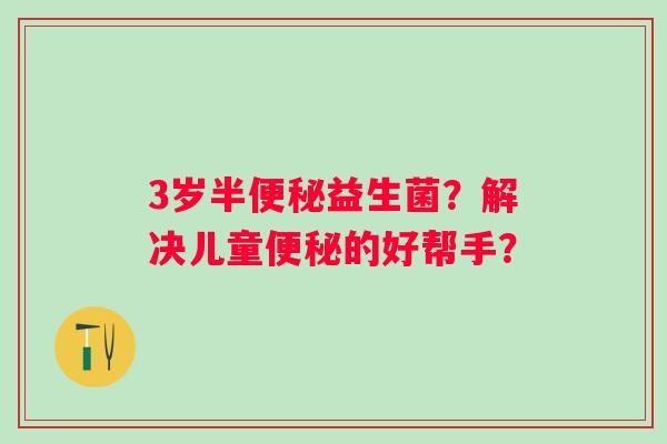 3岁半益生菌?解决儿童的好帮手? 3岁半益生菌?解决儿童的好帮手?
