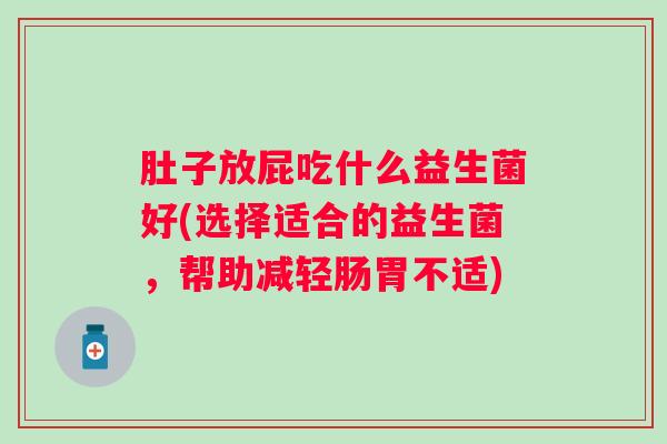 肚子放屁吃什么益生菌好(选择适合的益生菌,帮助减轻肠胃不适) 肚子放屁吃什么益生菌好(选择适合的益生菌,帮助减轻肠胃不适)
