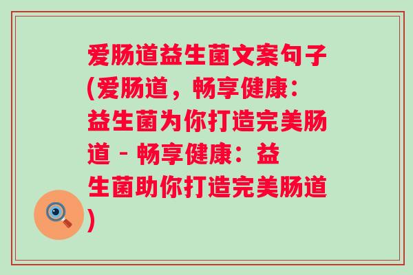 爱肠道益生菌文案句子(爱肠道,畅享健康:益生菌为你打造完美肠道 - 畅享健康:益生菌助你打造完美肠道) 爱肠道益生菌文案句子(爱肠道,畅享健康:益生菌为你打造完美肠道 - 畅享健康:益生菌助你打造完美肠道)