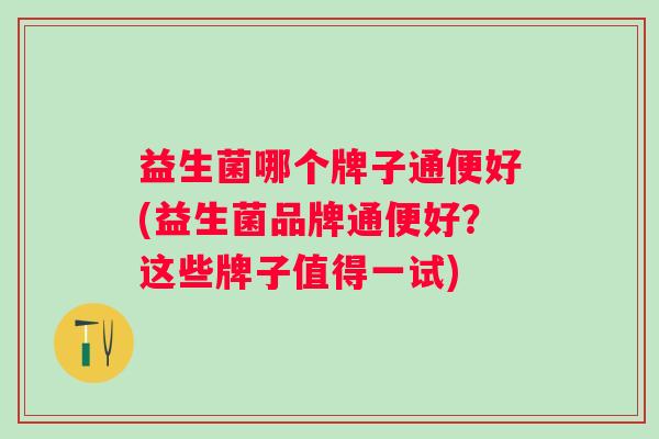 益生菌哪个牌子通便好(益生菌品牌通便好？这些牌子值得一试)