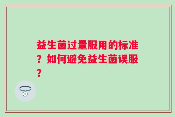 益生菌过量服用的标准?如何避免益生菌误服? 益生菌过量服用的标准?如何避免益生菌误服?