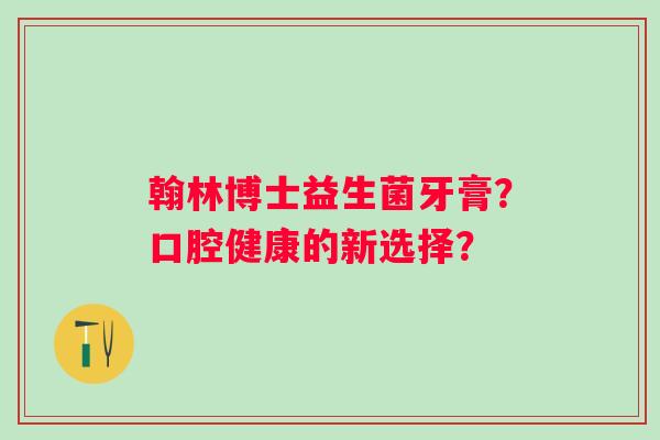 翰林博士益生菌牙膏？口腔健康的新选择？