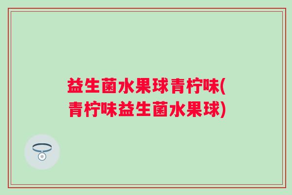 益生菌水果球青柠味(青柠味益生菌水果球)