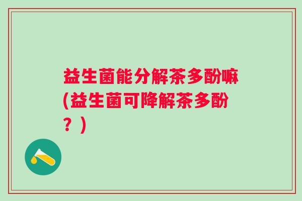 益生菌能分解茶多酚嘛(益生菌可降解茶多酚？)
