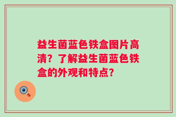益生菌蓝色铁盒图片高清？了解益生菌蓝色铁盒的外观和特点？
