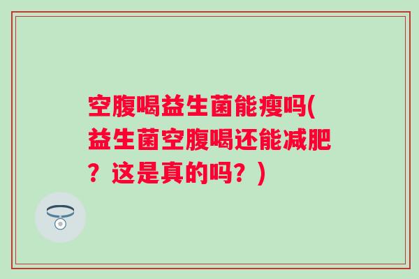 空腹喝益生菌能瘦吗(益生菌空腹喝还能减肥？这是真的吗？)