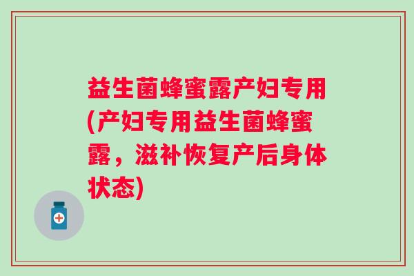 益生菌蜂蜜露产妇专用(产妇专用益生菌蜂蜜露，滋补恢复产后身体状态)