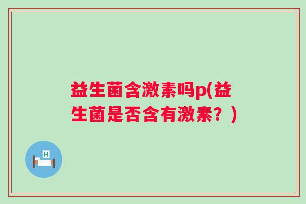 益生菌含激素吗p(益生菌是否含有激素？)